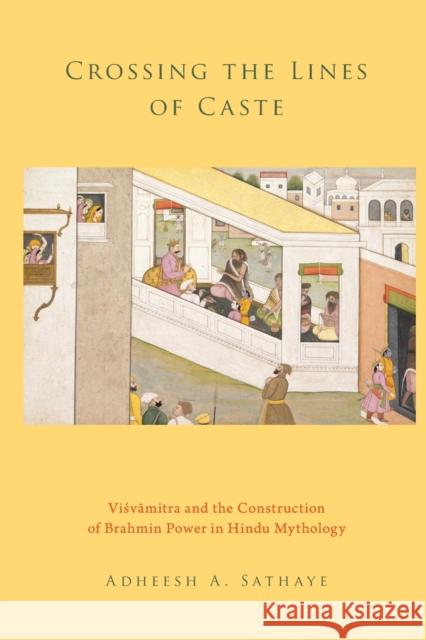 Crossing the Lines of Caste: Visvamitra and the Construction of Brahmin Power in Hindu Mythology Adheesh A. Sathaye 9780199341115 Oxford University Press, USA