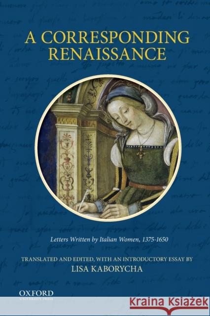 A Corresponding Renaissance: Letters Written by Italian Women, 1375-1650 Lisa Kaborycha 9780199342433 Oxford University Press, USA