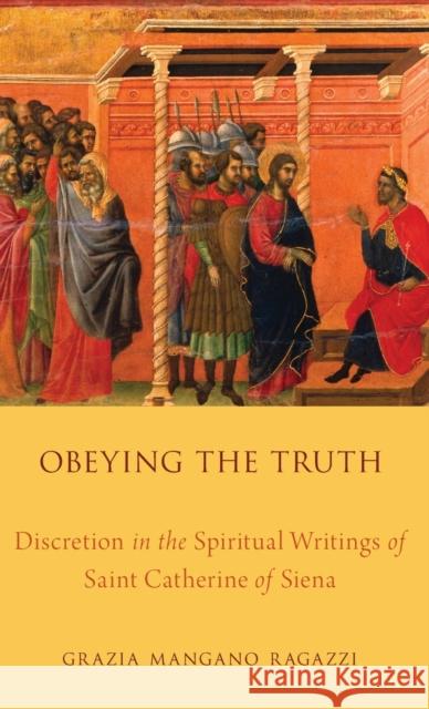 Obeying the Truth: Discretion in the Spiritual Writings of Saint Catherine of Siena Ragazzi, Grazia Mangano 9780199344512 Oxford University Press, USA