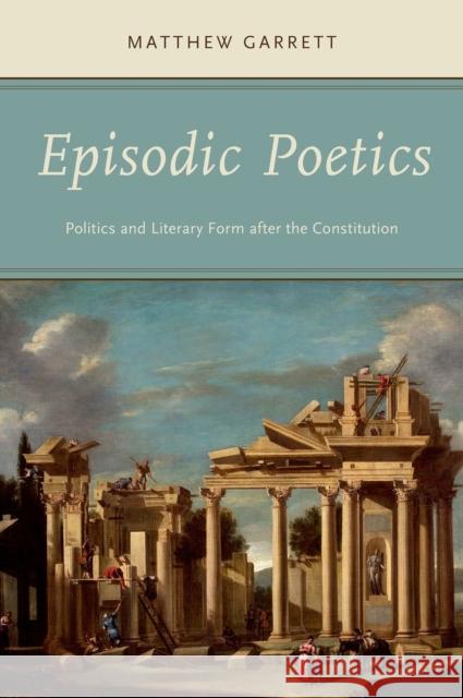 Episodic Poetics: Politics and Literary Form After the Constitution Matthew Garrett 9780199346530 Oxford University Press, USA