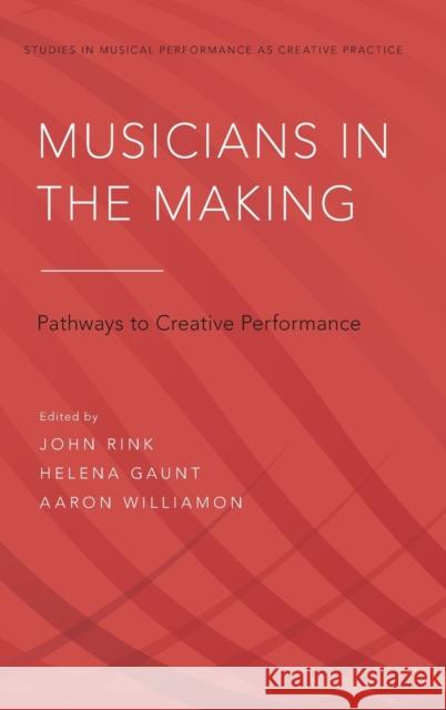 Musicians in the Making: Pathways to Creative Performance John Rink Helena Gaunt Aaron Williamon 9780199346677 Oxford University Press, USA