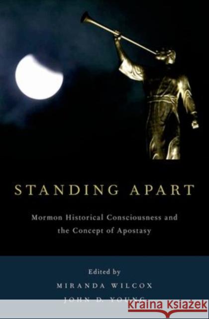 Standing Apart: Mormon Historical Consciousness and the Concept of Apostasy Wilcox, Miranda 9780199348145 Oxford University Press, USA