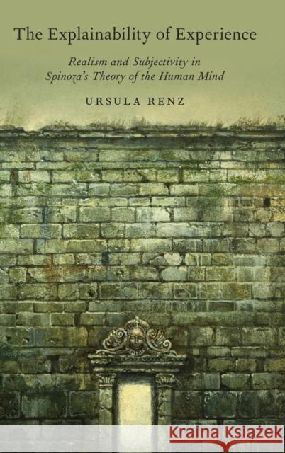 The Explainability of Experience: Realism and Subjectivity in Spinoza's Theory of the Human Mind Ursula Renz 9780199350162 Oxford University Press, USA