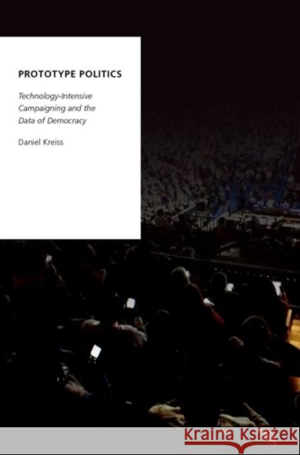Prototype Politics: Technology-Intensive Campaigning and the Data of Democracy Daniel Kreiss 9780199350254 Oxford University Press, USA