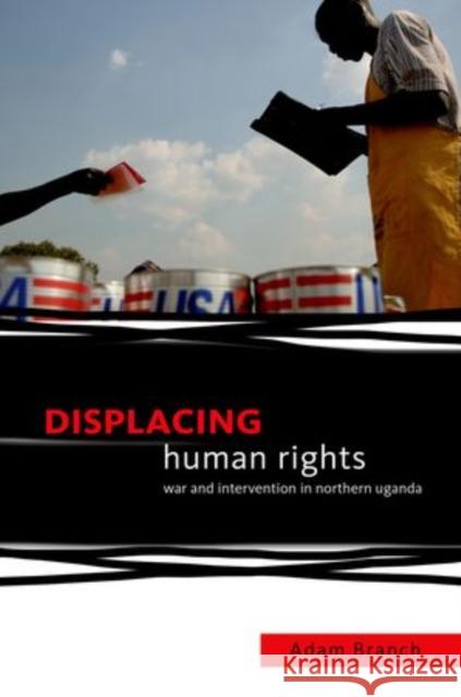 Displacing Human Rights: War and Intervention in Northern Uganda Branch, Adam 9780199351299 Oxford University Press, USA