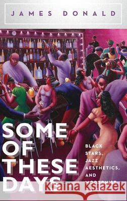 Some of These Days: Black Stars, Jazz Aesthetics, and Modernist Culture James Donald 9780199354016