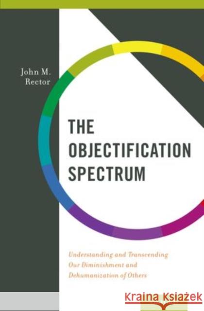 The Objectification Spectrum: Understanding and Transcending Our Diminishment and Dehumanization of Others Rector, John M. 9780199355419 Oxford University Press Inc