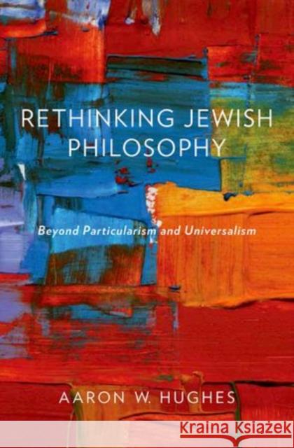 Rethinking Jewish Philosophy: Beyond Particularism and Universalism Hughes, Aaron W. 9780199356812 Oxford University Press, USA