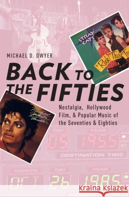 Back to the Fifties: Nostalgia, Hollywood Film, and Popular Music of the Seventies and Eighties Michael D. Dwyer 9780199356843