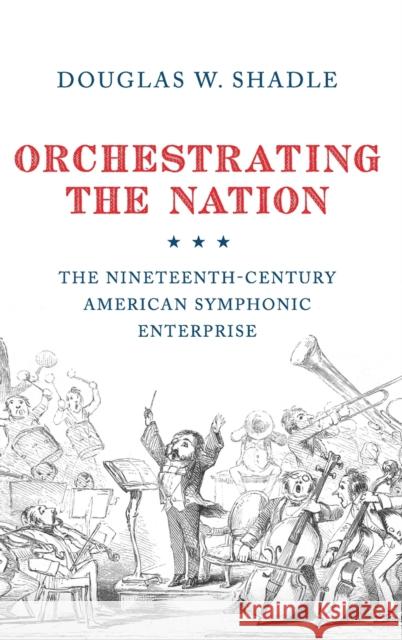 Orchestrating the Nation: The Nineteenth-Century American Symphonic Enterprise Douglas W. Shadle 9780199358649 Oxford University Press, USA