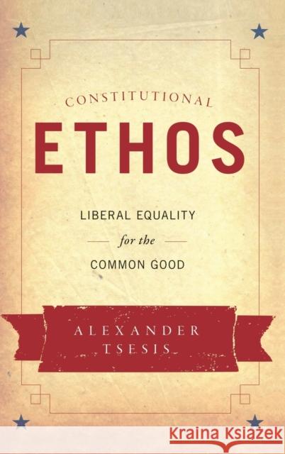 Constitutional Ethos: Liberal Equality for the Common Good Alexander Tsesis 9780199359844 Oxford University Press, USA