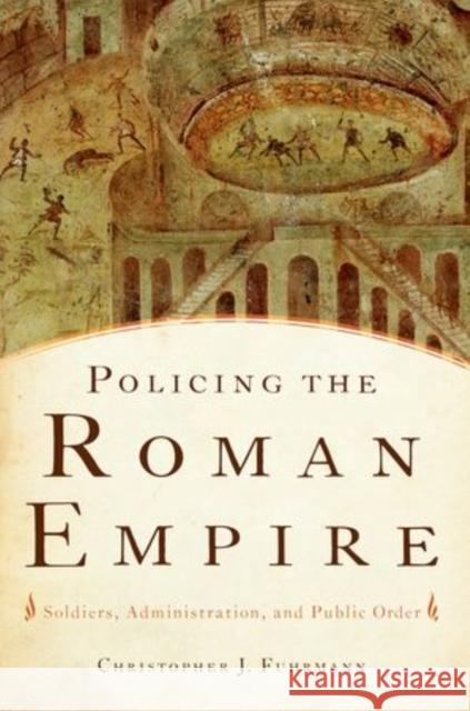 Policing the Roman Empire: Soldiers, Administration, and Public Order Fuhrmann, Christopher J. 9780199360017 Oxford University Press Inc