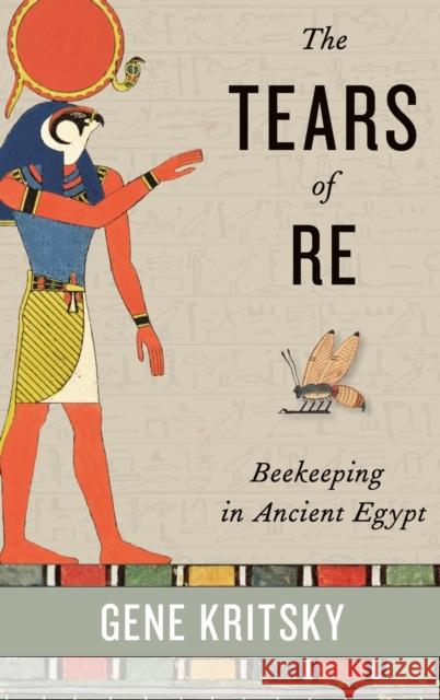 The Tears of Re: Beekeeping in Ancient Egypt Gene Kritsky 9780199361380 Oxford University Press, USA