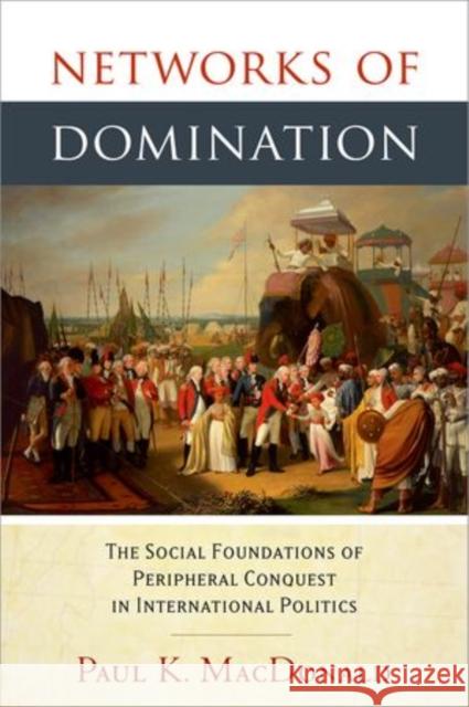 Networks of Domination: The Social Foundations of Peripheral Conquest in International Politics MacDonald, Paul 9780199362165 Oxford University Press, USA