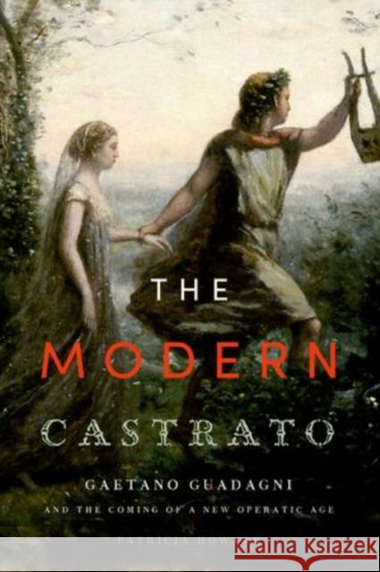 Modern Castrato: Gaetano Guadagni and the Coming of a New Operatic Age Howard, Patricia 9780199365203