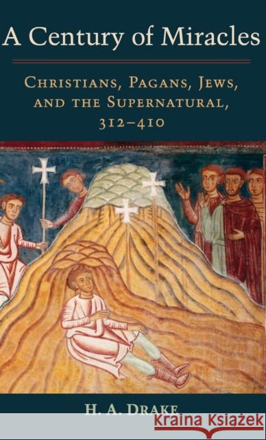 A Century of Miracles: Christians, Pagans, Jews, and the Supernatural, 312-410 H. A. Drake 9780199367412 Oxford University Press, USA