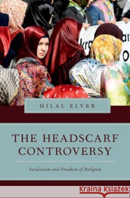 The Headscarf Controversy: Secularism and Freedom of Religion Elver, Hilal 9780199367931 Oxford University Press, USA