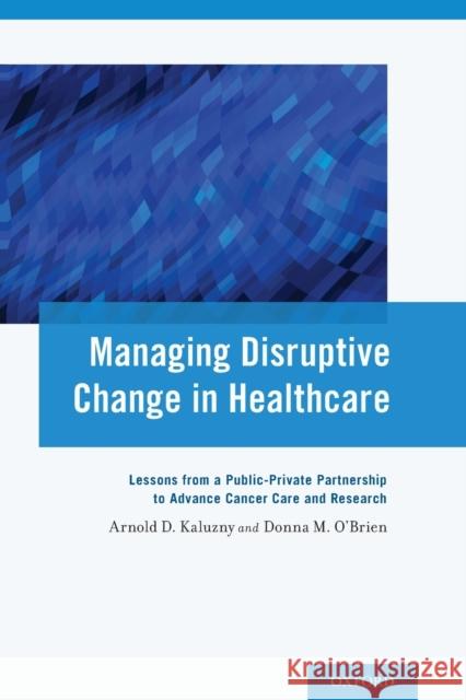 Managing Disruptive Change in Healthcare: Lessons from a Public-Private Partnership to Advance Cancer Care and Research Arnold D. Kaluzny Donna M. O'Brien Arnold D. Kaluzny 9780199368778 Oxford University Press, USA