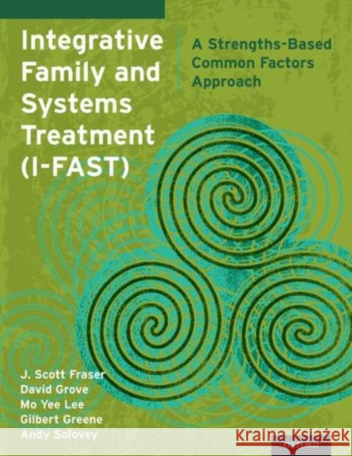 Integrative Family and Systems Treatment (I-FAST): A Strengths-Based Common Factors Approach Fraser, J. Scott 9780199368969