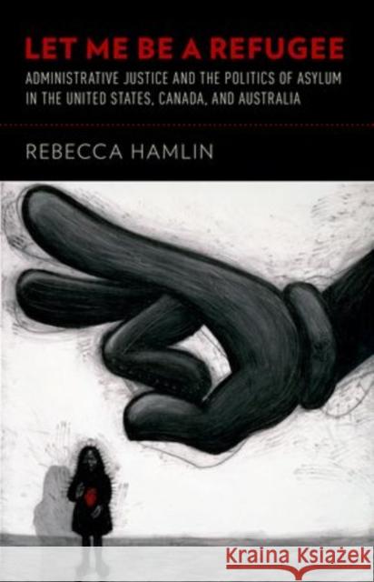 Let Me Be a Refugee: Administrative Justice and the Politics of Asylum in the United States, Canada, and Australia Rebecca Hamlin 9780199373314 Oxford University Press, USA