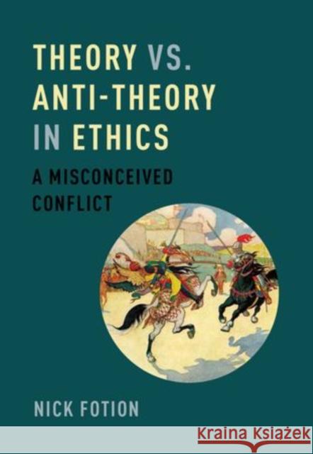 Theory vs. Anti-Theory in Ethics: A Misconceived Conflict Nick Fotion 9780199373529