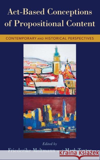 Act-Based Conceptions of Propositional Content: Contemporary and Historical Perspectives Moltmann, Friederike 9780199373574 Oxford University Press, USA