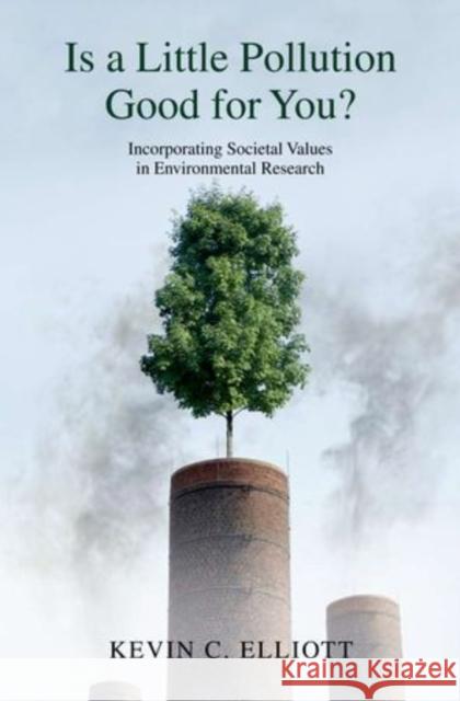 Is a Little Pollution Good for You?: Incorporating Societal Values in Environmental Research Elliott, Kevin C. 9780199374069 Oxford University Press, USA