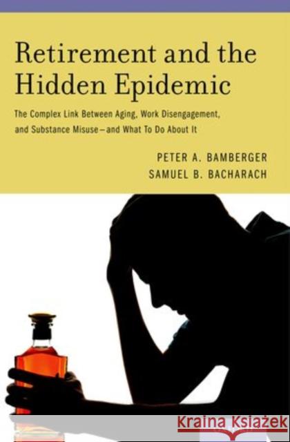 Retirement and the Hidden Epidemic: The Complex Link Between Aging, Work Disengagement, and Substance Misuse -- And What to Do about It Bamberger, Peter A. 9780199374120