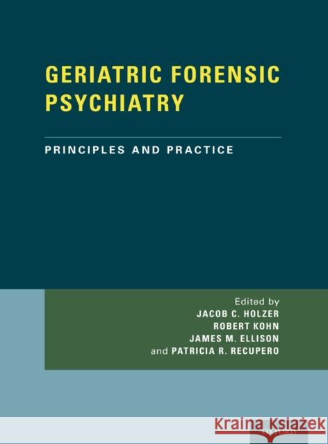 Geriatric Forensic Psychiatry: Principles and Practice Jacob Holzer Robert Kohn James Ellison 9780199374656