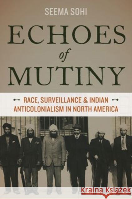 Echoes of Mutiny: Race, Surveillance, and Indian Anticolonialism in North America Seema Sohi 9780199376254 Oxford University Press, USA
