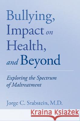 Bullying, Impact on Health, and Beyond: Exploring the Spectrum of Maltreatment Jorge Srabstein 9780199379330 Oxford University Press, USA