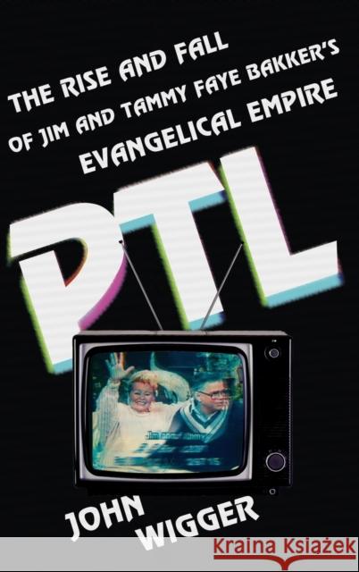 PTL: The Rise and Fall of Jim and Tammy Faye Bakker's Evangelical Empire John Wigger 9780199379712