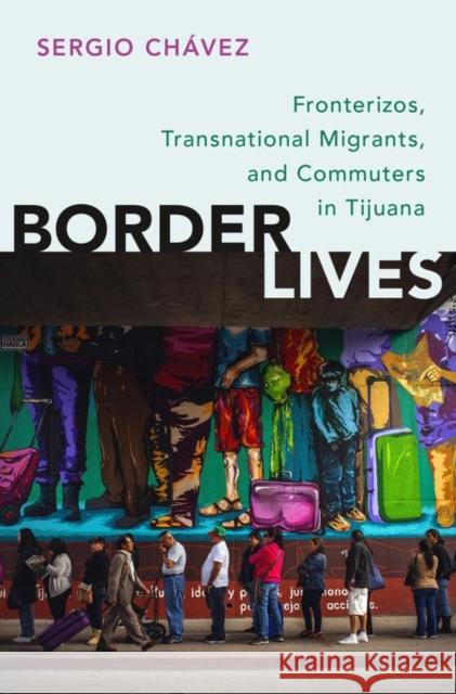 Border Lives: Fronterizos, Transnational Migrants, and Commuters in Tijuana Sergio R. Chaavez Sergio Chavez 9780199380589