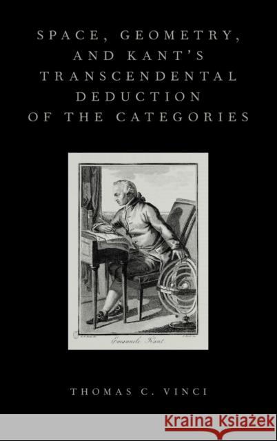 Space, Geometry, and Kant's Transcendental Deduction of the Categories Thomas C. Vinci 9780199381166 Oxford University Press, USA