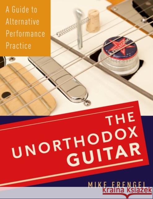 The Unorthodox Guitar: A Guide to Alternative Performance Practice Mike Frengel 9780199381845 Oxford University Press, USA