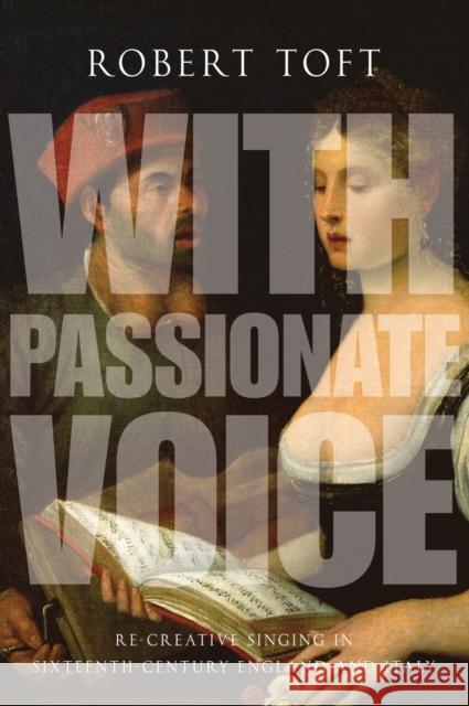 With Passionate Voice: Re-Creative Singing in Sixteenth-Century England and Italy Toft, Robert 9780199382026 Oxford University Press, USA