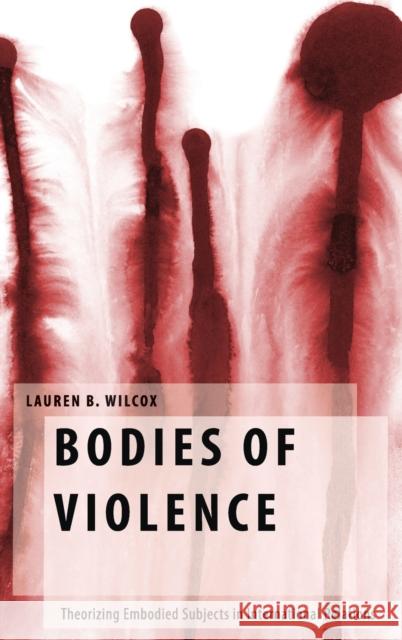 Bodies of Violence: Theorizing Embodied Subjects in International Relations Wilcox, Lauren B. 9780199384488 Oxford University Press, USA