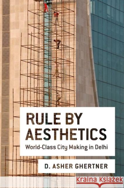 Rule by Aesthetics: World-Class City Making in Delhi D. Asher Ghertner Asher Ghertner 9780199385577