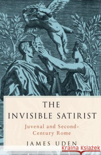 The Invisible Satirist: Juvenal and Second-Century Rome James Uden 9780199387274 Oxford University Press, USA