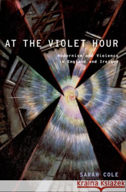 At the Violet Hour: Modernism and Violence in England and Ireland Cole, Sarah 9780199389063 Oxford University Press, USA