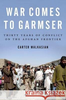 War Comes to Garmser: Thirty Years of Conflict on the Afghan Frontier Carter Malkasian 9780199390014 Oxford University Press, USA