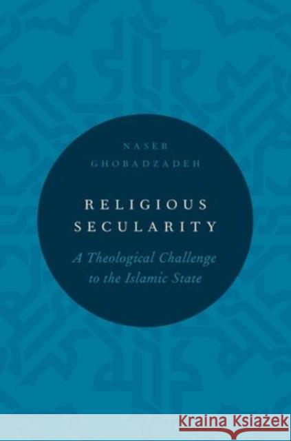 Religious Secularity: A Theological Challenge to the Islamic State Naser Ghobadzadeh 9780199391172 Oxford University Press, USA