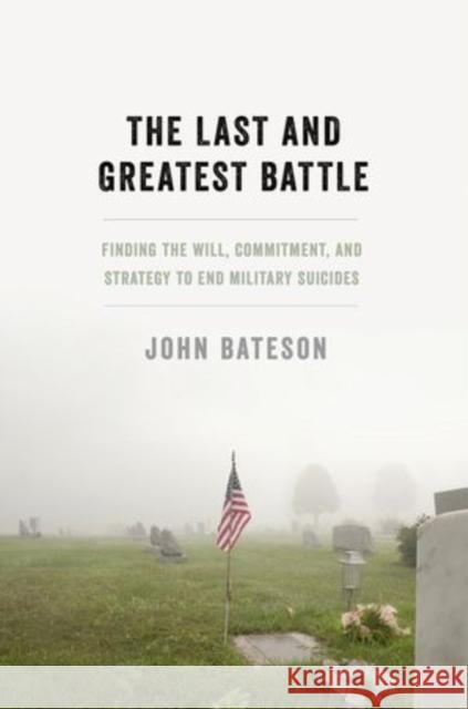 The Last and Greatest Battle: Finding the Will, Commitment, and Strategy to End Military Suicides John Bateson 9780199392322 Oxford University Press, USA