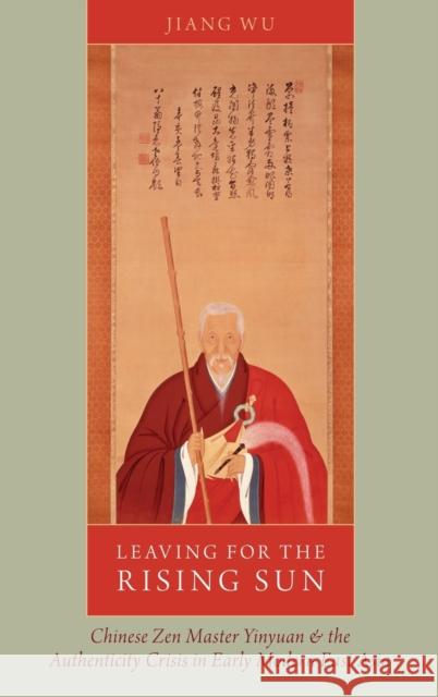 Leaving for the Rising Sun: Chinese Zen Master Yinyuan and the Authenticity Crisis in Early Modern East Asia Wu, Jiang 9780199393121