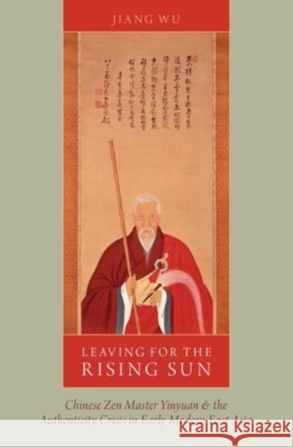 Leaving for the Rising Sun: Chinese Zen Master Yinyuan and the Authenticity Crisis in Early Modern East Asia Jiang Wu 9780199393138