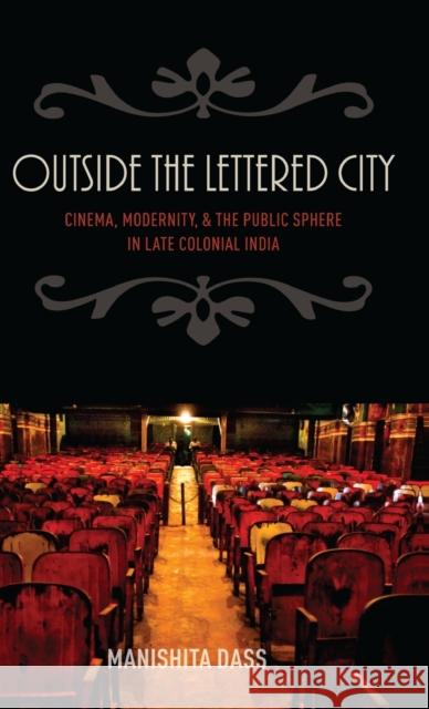 Outside the Lettered City: Cinema, Modernity, and the Public Sphere in Late Colonial India Manishita Dass 9780199394388