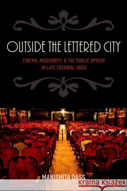 Outside the Lettered City: Cinema, Modernity, and the Public Sphere in Late Colonial India Manishita Dass 9780199394395