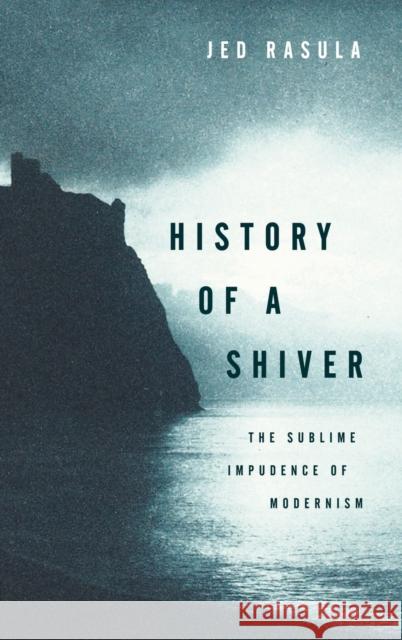 History of a Shiver: The Sublime Impudence of Modernism Jed Rasula 9780199396290