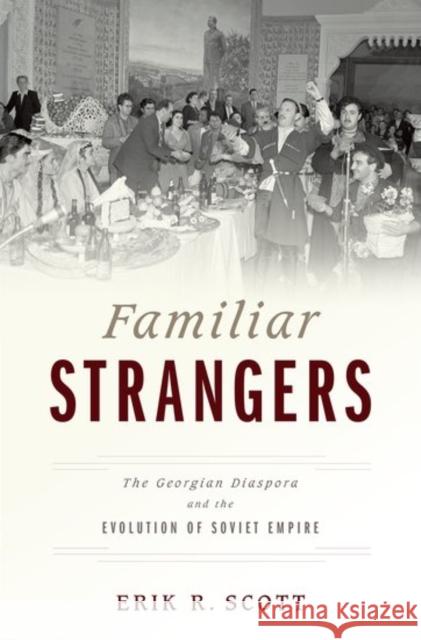 Familiar Strangers: The Georgian Diaspora and the Evolution of Soviet Empire Erik Scott 9780199396375