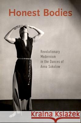 Honest Bodies: Revolutionary Modernism in the Dances of Anna Sokolow Hannah Kosstrin 9780199396931 Oxford University Press, USA